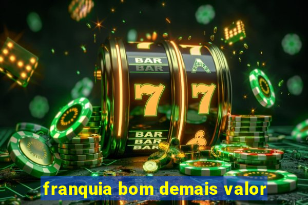 franquia bom demais valor